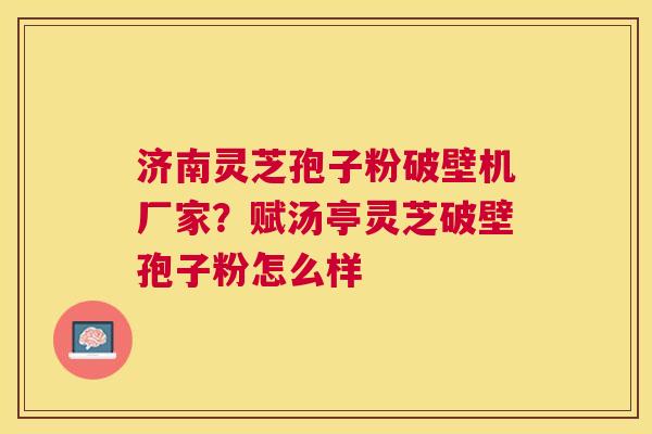 济南灵芝孢子粉破壁机厂家?赋汤亭灵芝破壁孢子粉怎么样 济南灵芝孢子粉破壁机厂家?赋汤亭灵芝破壁孢子粉怎么样