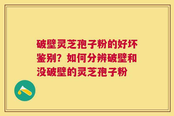 破壁灵芝孢子粉的好坏鉴别?如何分辨破壁和没破壁的灵芝孢子粉 破壁灵芝孢子粉的好坏鉴别?如何分辨破壁和没破壁的灵芝孢子粉