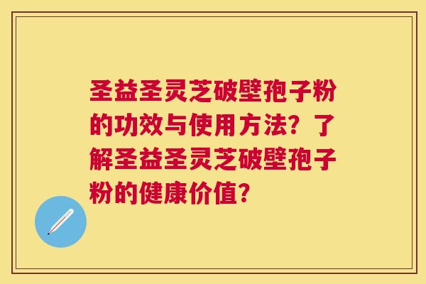 圣益圣灵芝破壁孢子粉的功效与使用方法？了解圣益圣灵芝破壁孢子粉的健康价值？
