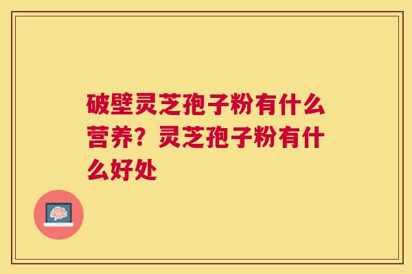破壁灵芝孢子粉有什么营养?灵芝孢子粉有什么好处 破壁灵芝孢子粉有什么营养?灵芝孢子粉有什么好处