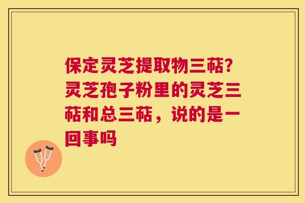 保定灵芝提取物三萜?灵芝孢子粉里的灵芝三萜和总三萜,说的是一回事吗 保定灵芝提取物三萜?灵芝孢子粉里的灵芝三萜和总三萜,说的是一回事吗