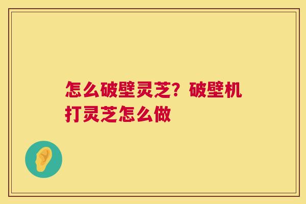 怎么破壁灵芝?破壁机打灵芝怎么做 怎么破壁灵芝?破壁机打灵芝怎么做