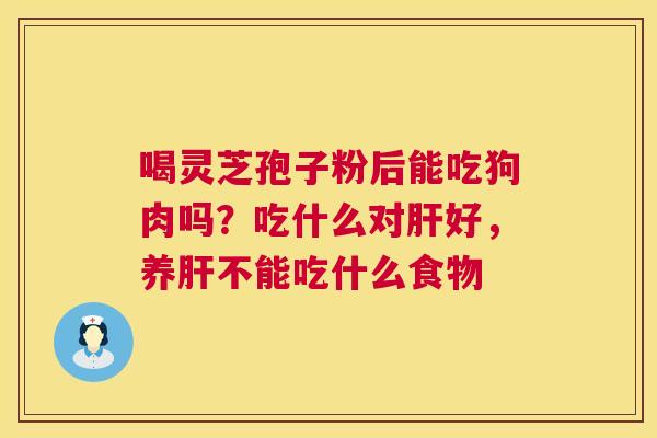 喝灵芝孢子粉后能吃狗肉吗？吃什么对好，养不能吃什么食物