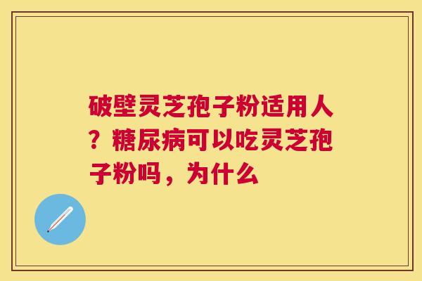 破壁灵芝孢子粉适用人？可以吃灵芝孢子粉吗，为什么