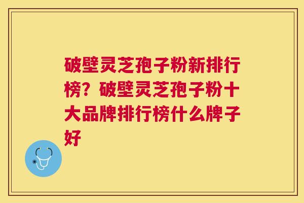 破壁灵芝孢子粉新排行榜?破壁灵芝孢子粉十大品牌排行榜什么牌子好 破壁灵芝孢子粉新排行榜?破壁灵芝孢子粉十大品牌排行榜什么牌子好