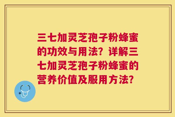 三七加灵芝孢子粉蜂蜜的功效与用法?详解三七加灵芝孢子粉蜂蜜的营养价值及服用方法? 三七加灵芝孢子粉蜂蜜的功效与用法?详解三七加灵芝孢子粉蜂蜜的营养价值及服用方法?