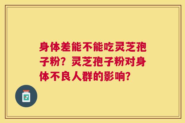 身体差能不能吃灵芝孢子粉?灵芝孢子粉对身体不良人群的影响? 身体差能不能吃灵芝孢子粉?灵芝孢子粉对身体不良人群的影响?