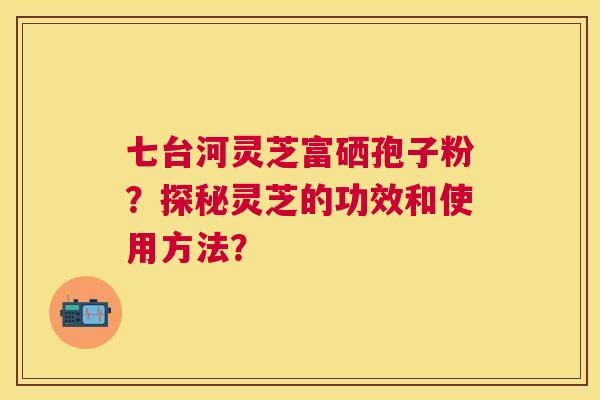 七台河灵芝富硒孢子粉？探秘灵芝的功效和使用方法？