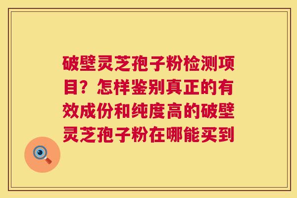 破壁灵芝孢子粉检测项目?怎样鉴别真正的有效成份和纯度高的破壁灵芝孢子粉在哪能买到 破壁灵芝孢子粉检测项目?怎样鉴别真正的有效成份和纯度高的破壁灵芝孢子粉在哪能买到