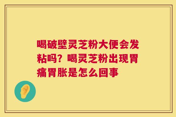 喝破壁灵芝粉大便会发粘吗?喝灵芝粉出现胃痛胃胀是怎么回事 喝破壁灵芝粉大便会发粘吗?喝灵芝粉出现胃痛胃胀是怎么回事