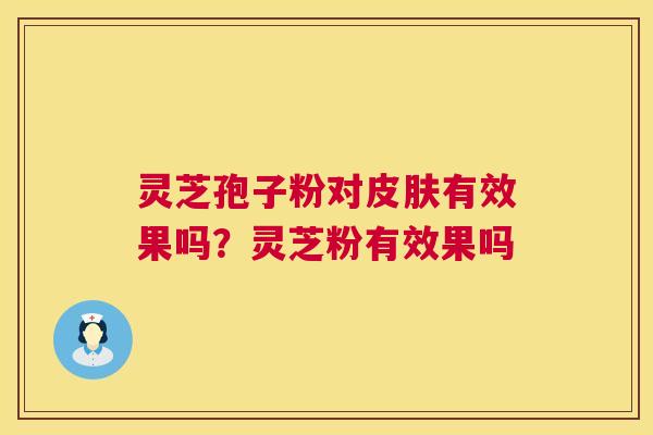 灵芝孢子粉对有效果吗?灵芝粉有效果吗 灵芝孢子粉对有效果吗?灵芝粉有效果吗