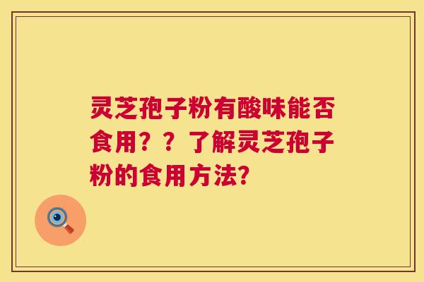 灵芝孢子粉有酸味能否食用??了解灵芝孢子粉的食用方法? 灵芝孢子粉有酸味能否食用??了解灵芝孢子粉的食用方法?