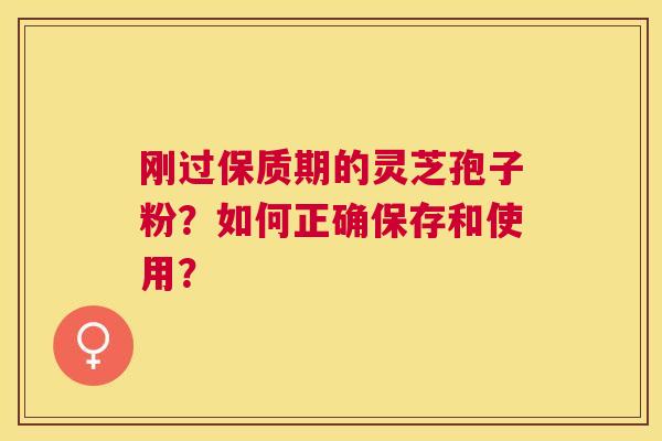 刚过保质期的灵芝孢子粉?如何正确保存和使用? 刚过保质期的灵芝孢子粉?如何正确保存和使用?