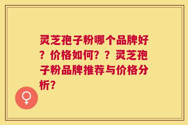 灵芝孢子粉哪个品牌好?价格如何??灵芝孢子粉品牌推荐与价格分析? 灵芝孢子粉哪个品牌好?价格如何??灵芝孢子粉品牌推荐与价格分析?