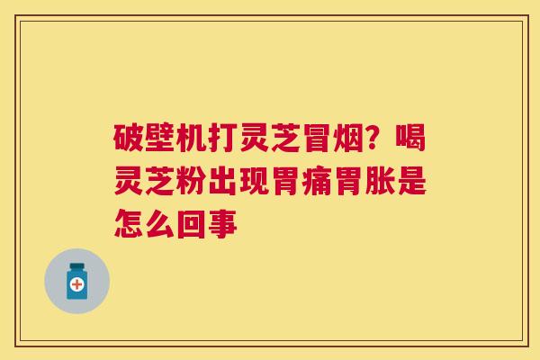 破壁机打灵芝冒烟?喝灵芝粉出现胃痛胃胀是怎么回事 破壁机打灵芝冒烟?喝灵芝粉出现胃痛胃胀是怎么回事