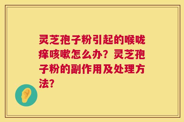 灵芝孢子粉引起的喉咙痒怎么办?灵芝孢子粉的副作用及处理方法? 灵芝孢子粉引起的喉咙痒怎么办?灵芝孢子粉的副作用及处理方法?