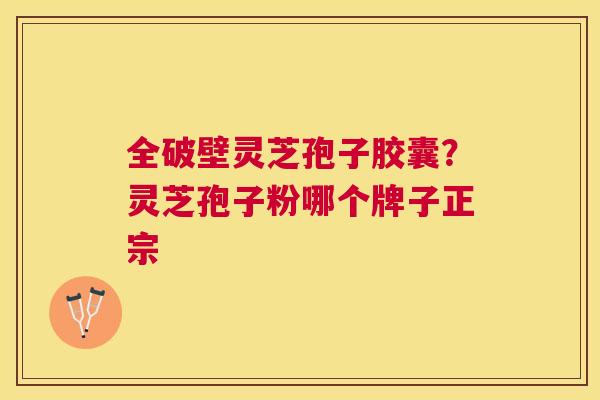 全破壁灵芝孢子胶囊?灵芝孢子粉哪个牌子正宗 全破壁灵芝孢子胶囊?灵芝孢子粉哪个牌子正宗