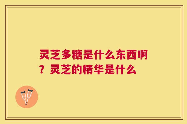 灵芝多糖是什么东西啊?灵芝的精华是什么 灵芝多糖是什么东西啊?灵芝的精华是什么
