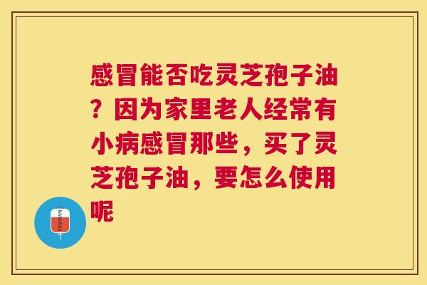 能否吃灵芝孢子油?因为家里老人经常有小那些,买了灵芝孢子油,要怎么使用呢 能否吃灵芝孢子油?因为家里老人经常有小那些,买了灵芝孢子油,要怎么使用呢