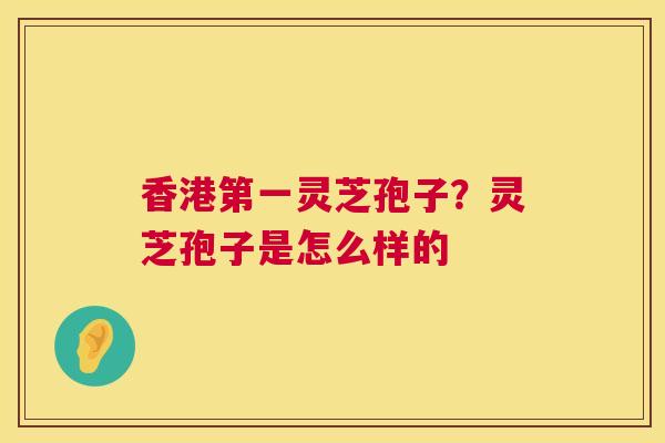 香港第一灵芝孢子？灵芝孢子是怎么样的