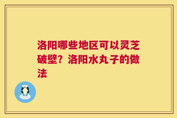 洛阳哪些地区可以灵芝破壁?洛阳水丸子的做法 洛阳哪些地区可以灵芝破壁?洛阳水丸子的做法