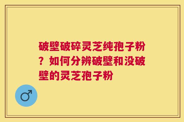 破壁破碎灵芝纯孢子粉？如何分辨破壁和没破壁的灵芝孢子粉