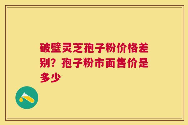 破壁灵芝孢子粉价格差别?孢子粉市面售价是多少 破壁灵芝孢子粉价格差别?孢子粉市面售价是多少
