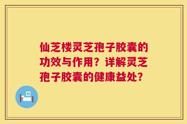 仙芝楼灵芝孢子胶囊的功效与作用?详解灵芝孢子胶囊的健康益处? 仙芝楼灵芝孢子胶囊的功效与作用?详解灵芝孢子胶囊的健康益处?