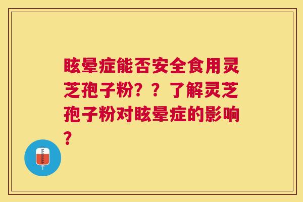 眩晕症能否安全食用灵芝孢子粉??了解灵芝孢子粉对眩晕症的影响? 眩晕症能否安全食用灵芝孢子粉??了解灵芝孢子粉对眩晕症的影响?