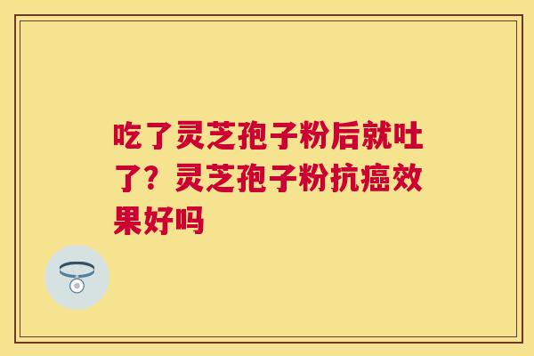 吃了灵芝孢子粉后就吐了?灵芝孢子粉抗效果好吗 吃了灵芝孢子粉后就吐了?灵芝孢子粉抗效果好吗