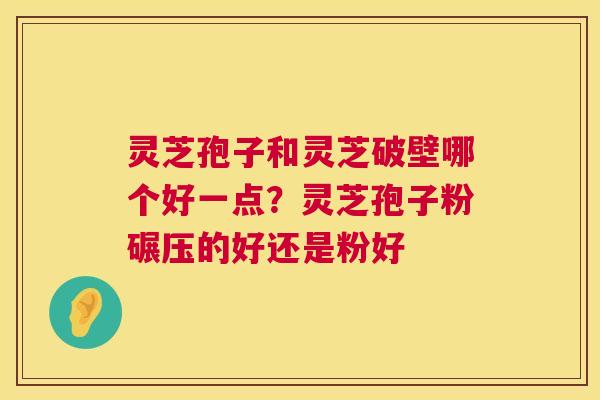 灵芝孢子和灵芝破壁哪个好一点?灵芝孢子粉碾压的好还是粉好 灵芝孢子和灵芝破壁哪个好一点?灵芝孢子粉碾压的好还是粉好