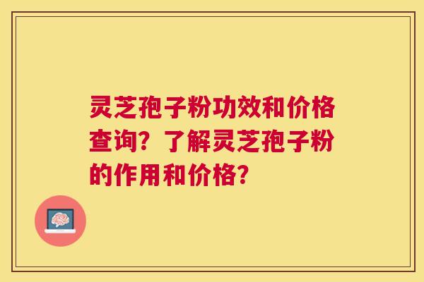 灵芝孢子粉功效和价格查询？了解灵芝孢子粉的作用和价格？
