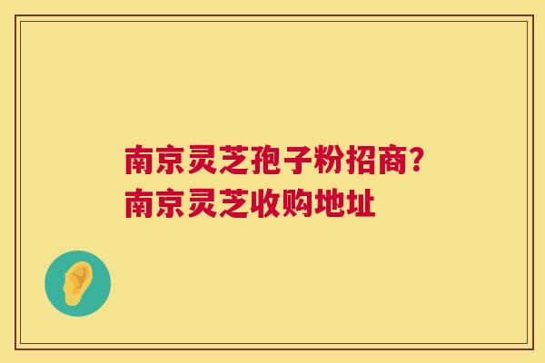 南京灵芝孢子粉招商？南京灵芝收购地址