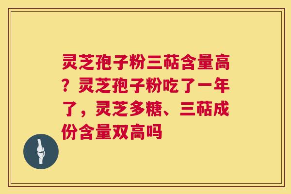灵芝孢子粉三萜含量高？灵芝孢子粉吃了一年了，灵芝多糖、三萜成份含量双高吗