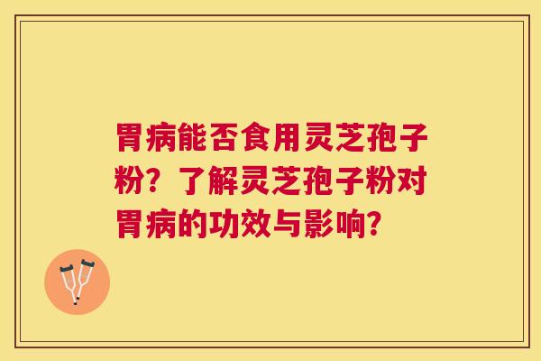 胃能否食用灵芝孢子粉?了解灵芝孢子粉对胃的功效与影响? 胃能否食用灵芝孢子粉?了解灵芝孢子粉对胃的功效与影响?