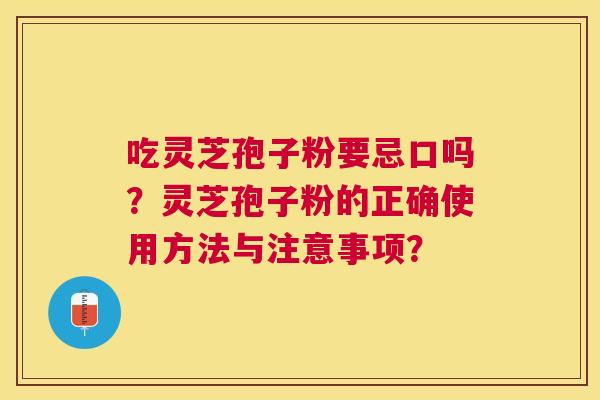 吃灵芝孢子粉要忌口吗?灵芝孢子粉的正确使用方法与注意事项? 吃灵芝孢子粉要忌口吗?灵芝孢子粉的正确使用方法与注意事项?