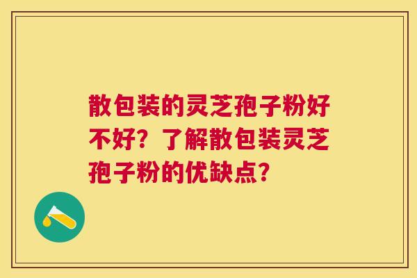 散包装的灵芝孢子粉好不好?了解散包装灵芝孢子粉的优缺点? 散包装的灵芝孢子粉好不好?了解散包装灵芝孢子粉的优缺点?
