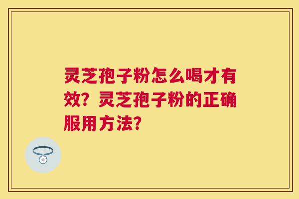 灵芝孢子粉怎么喝才有效？灵芝孢子粉的正确服用方法？