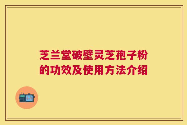 芝兰堂破壁灵芝孢子粉的功效及使用方法介绍