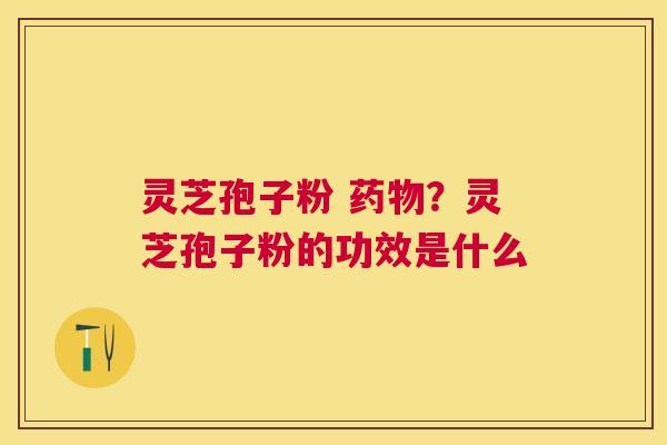灵芝孢子粉 ？灵芝孢子粉的功效是什么