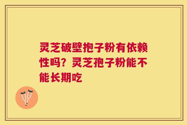 灵芝破壁抱子粉有依赖性吗？灵芝孢子粉能不能长期吃