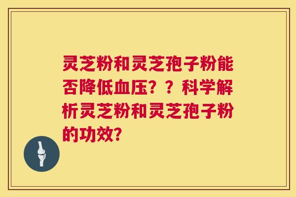 灵芝粉和灵芝孢子粉能否降低??科学解析灵芝粉和灵芝孢子粉的功效? 灵芝粉和灵芝孢子粉能否降低??科学解析灵芝粉和灵芝孢子粉的功效?