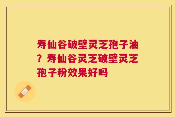 寿仙谷破壁灵芝孢子油?寿仙谷灵芝破壁灵芝孢子粉效果好吗 寿仙谷破壁灵芝孢子油?寿仙谷灵芝破壁灵芝孢子粉效果好吗