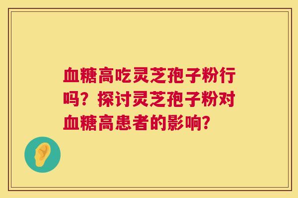 高吃灵芝孢子粉行吗?探讨灵芝孢子粉对高患者的影响? 高吃灵芝孢子粉行吗?探讨灵芝孢子粉对高患者的影响?