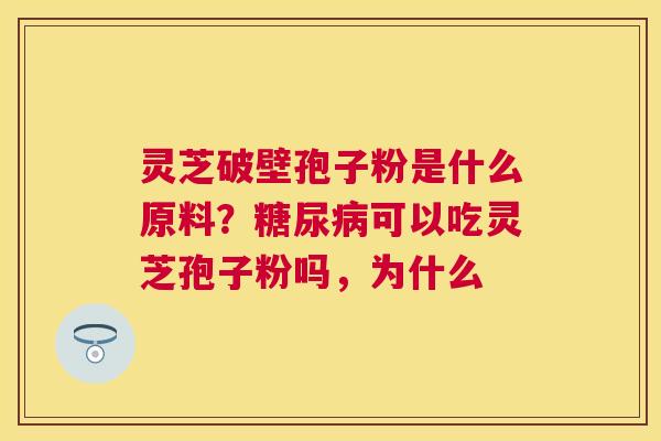 灵芝破壁孢子粉是什么原料？可以吃灵芝孢子粉吗，为什么