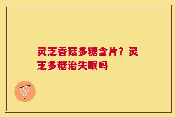 灵芝香菇多糖含片?灵芝多糖吗 灵芝香菇多糖含片?灵芝多糖吗