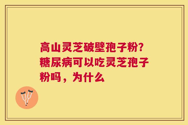 高山灵芝破壁孢子粉？可以吃灵芝孢子粉吗，为什么
