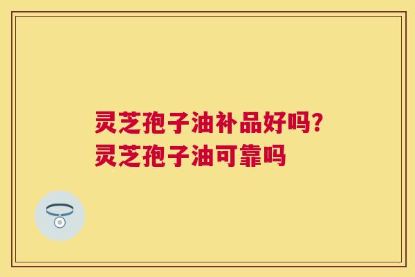 灵芝孢子油补品好吗?灵芝孢子油可靠吗 灵芝孢子油补品好吗?灵芝孢子油可靠吗