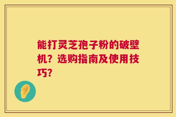 能打灵芝孢子粉的破壁机?选购指南及使用技巧? 能打灵芝孢子粉的破壁机?选购指南及使用技巧?
