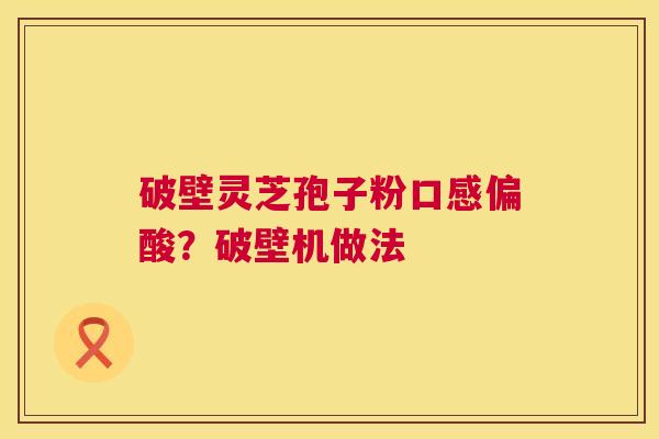 破壁灵芝孢子粉口感偏酸?破壁机做法 破壁灵芝孢子粉口感偏酸?破壁机做法